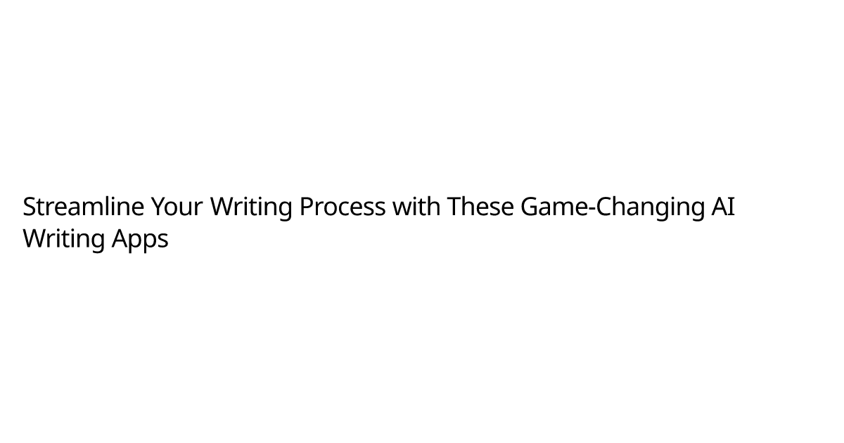 Streamline Your Writing Process with These Game-Changing AI Writing Apps